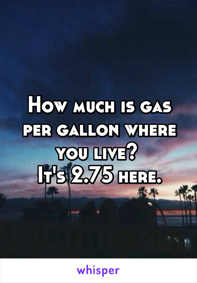 How much is gas per gallon where you live? 
It's 2.75 here.