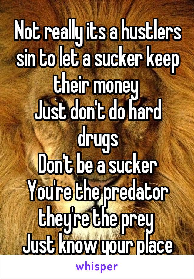 Not really its a hustlers sin to let a sucker keep their money 
Just don't do hard drugs
Don't be a sucker
You're the predator they're the prey 
Just know your place