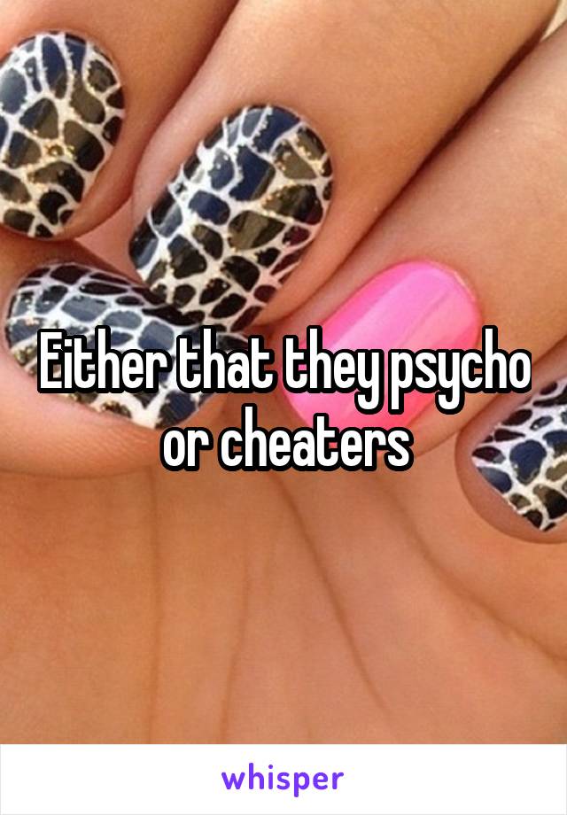 Either that they psycho or cheaters
