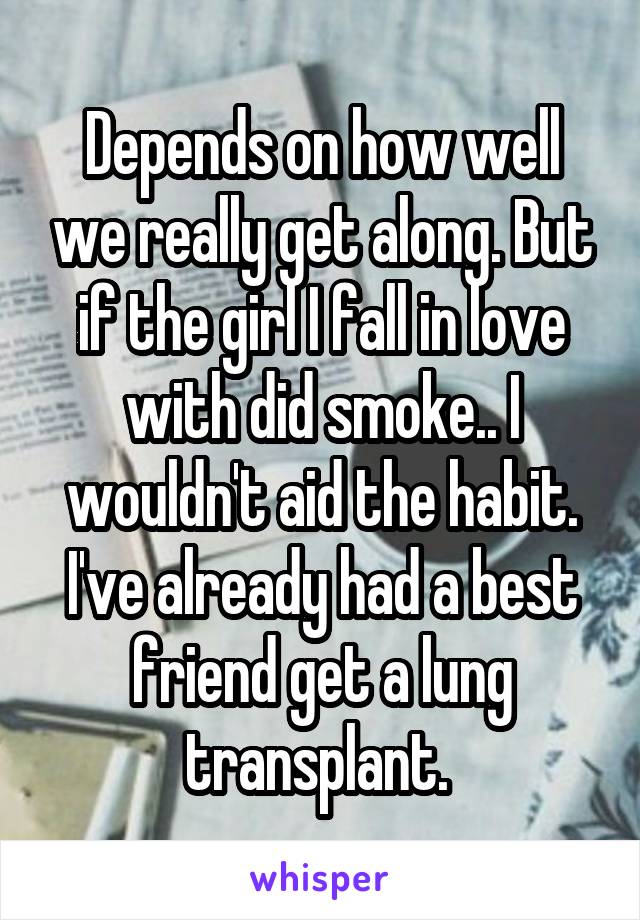 Depends on how well we really get along. But if the girl I fall in love with did smoke.. I wouldn't aid the habit. I've already had a best friend get a lung transplant. 