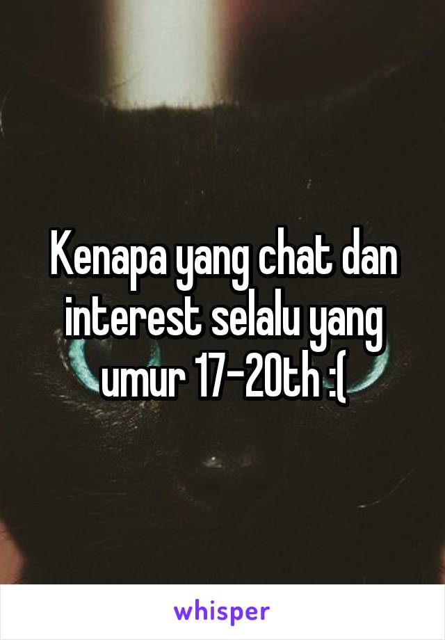 Kenapa yang chat dan interest selalu yang umur 17-20th :(