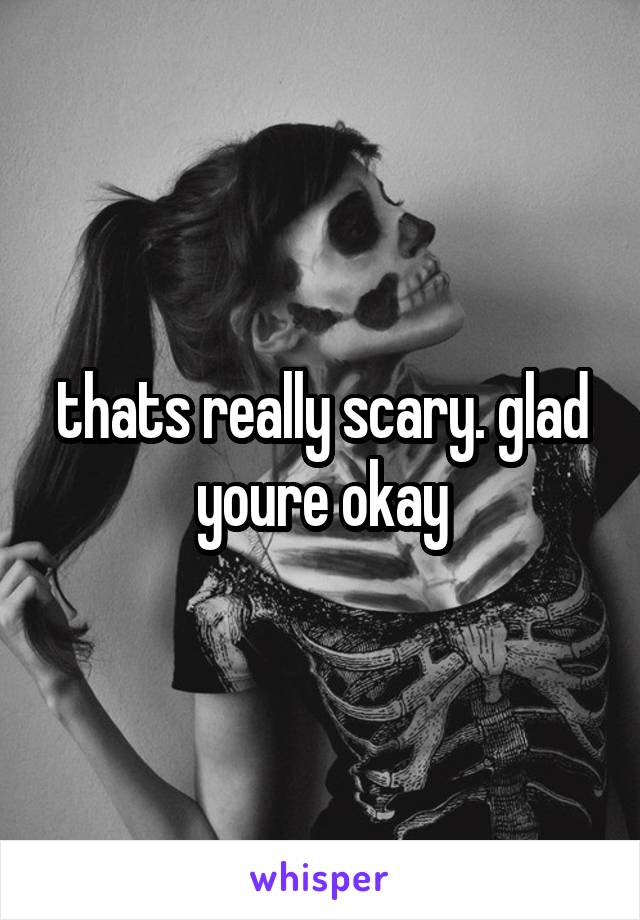 thats really scary. glad youre okay