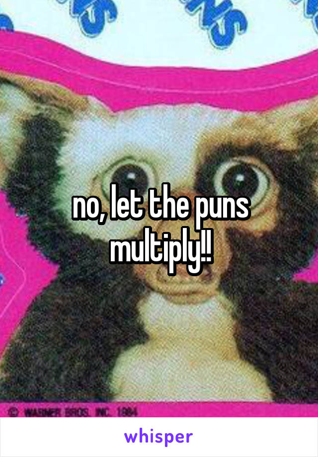 no, let the puns multiply!!