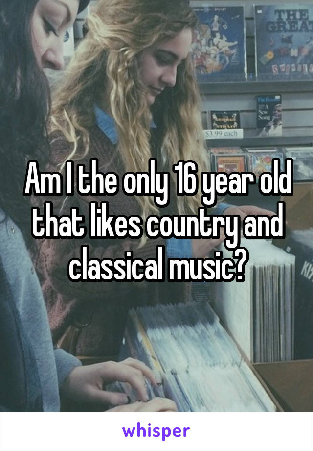 Am I the only 16 year old that likes country and classical music?