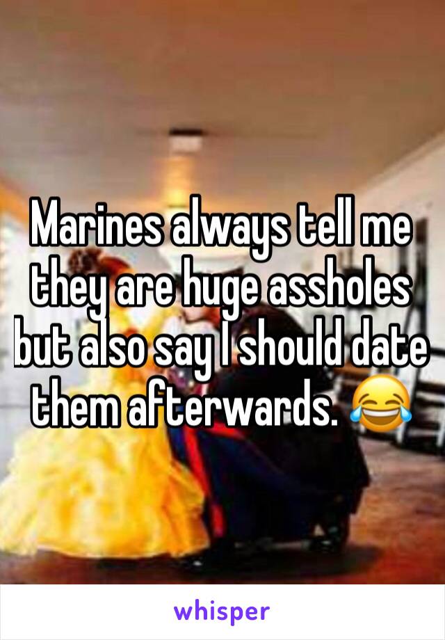 Marines always tell me they are huge assholes but also say I should date them afterwards. 😂 