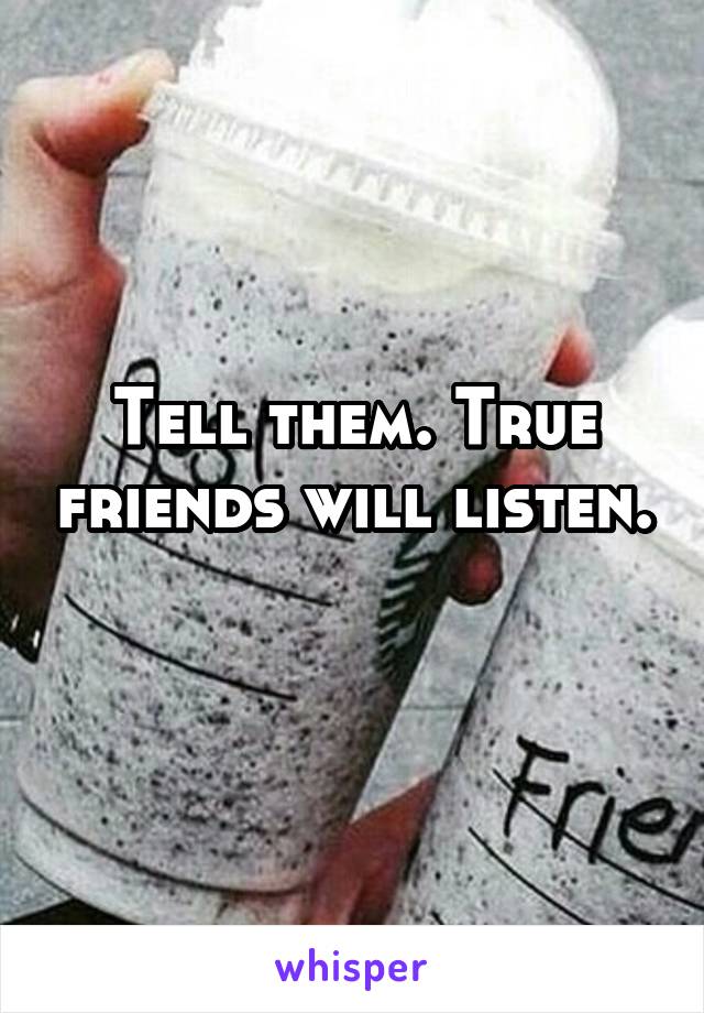 Tell them. True friends will listen. 