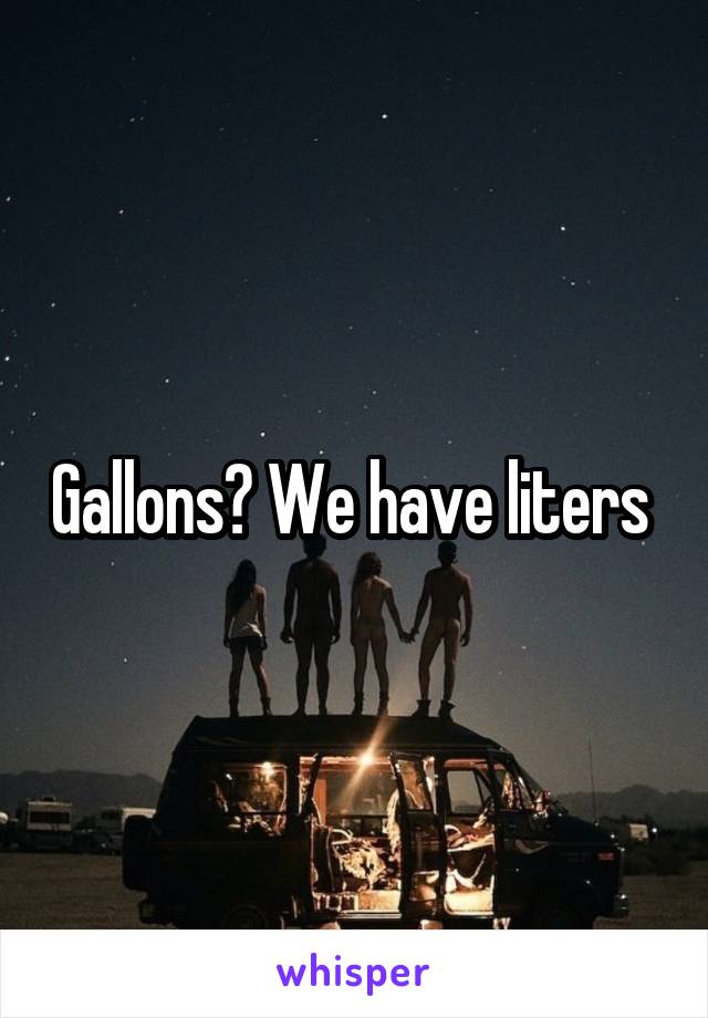 Gallons? We have liters 
