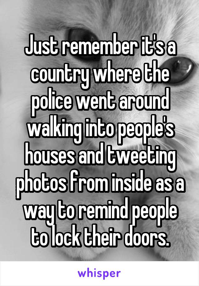 Just remember it's a country where the police went around walking into people's houses and tweeting photos from inside as a way to remind people to lock their doors.