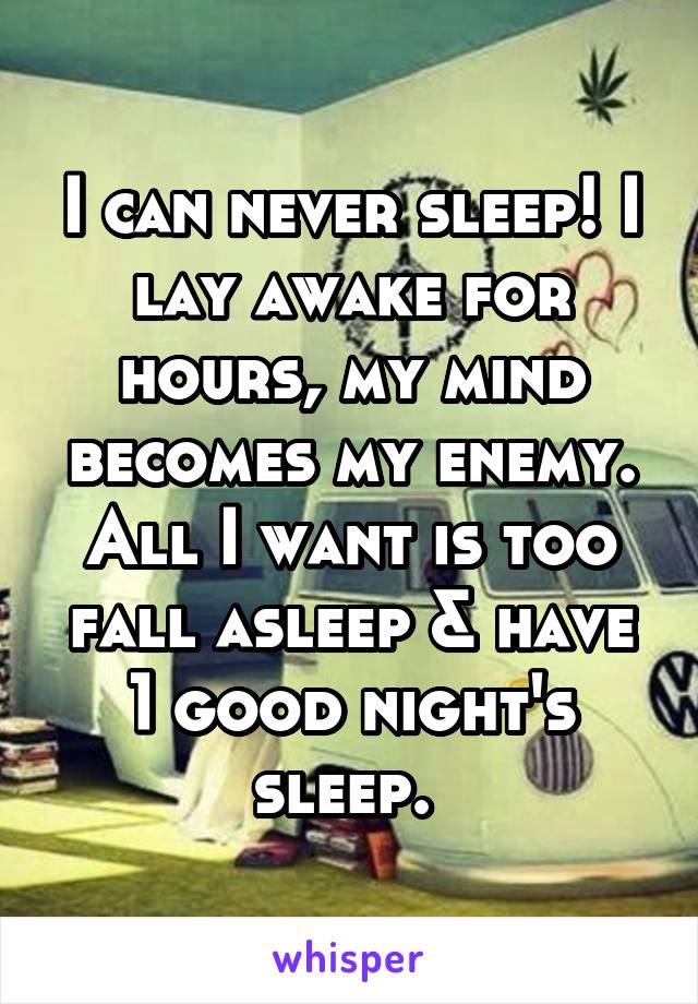 I can never sleep! I lay awake for hours, my mind becomes my enemy. All I want is too fall asleep & have 1 good night's sleep. 