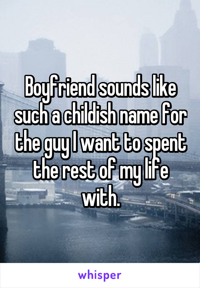 Boyfriend sounds like such a childish name for the guy I want to spent the rest of my life with.