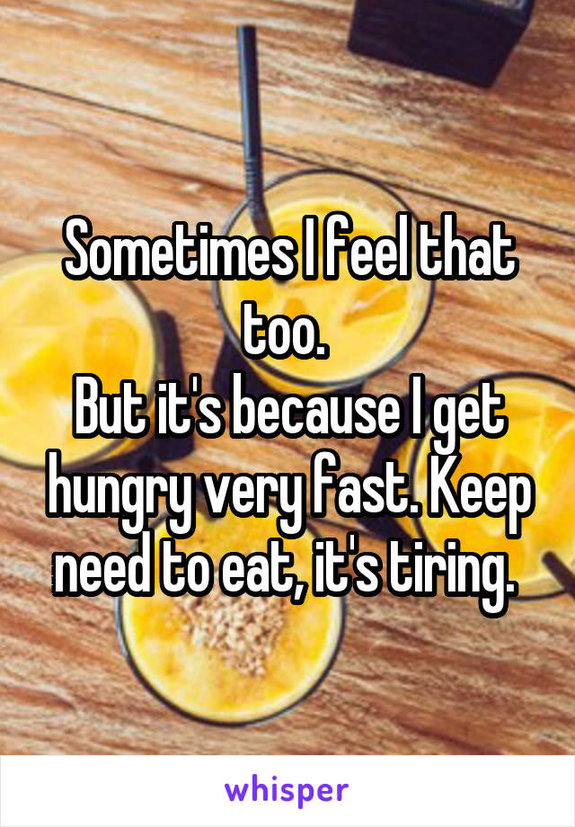 Sometimes I feel that too. 
But it's because I get hungry very fast. Keep need to eat, it's tiring. 