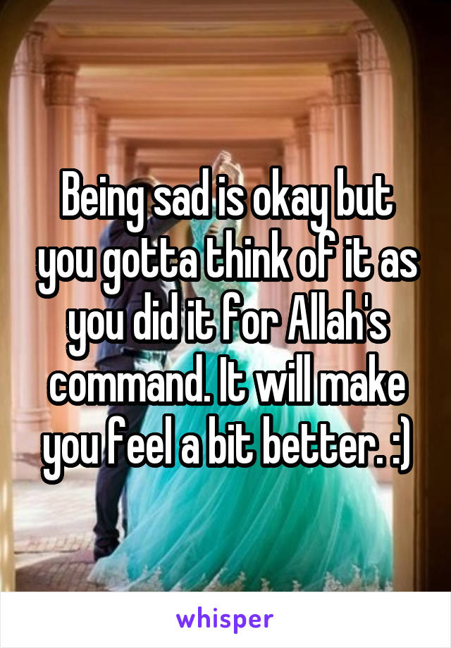 Being sad is okay but you gotta think of it as you did it for Allah's command. It will make you feel a bit better. :)