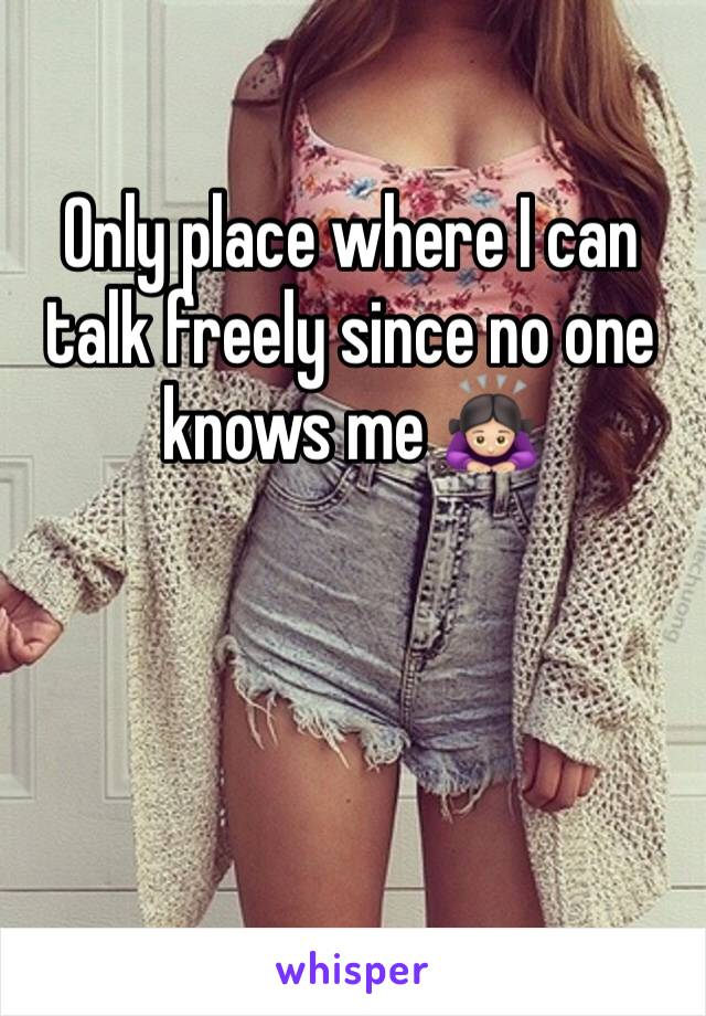 Only place where I can talk freely since no one knows me 🙇🏻‍♀️