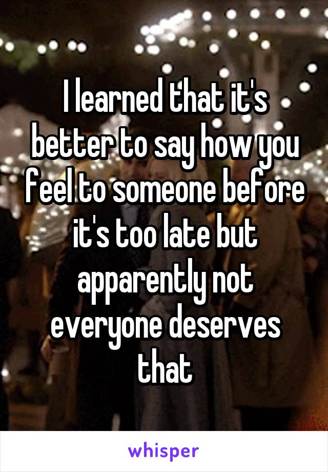 I learned that it's better to say how you feel to someone before it's too late but apparently not everyone deserves that