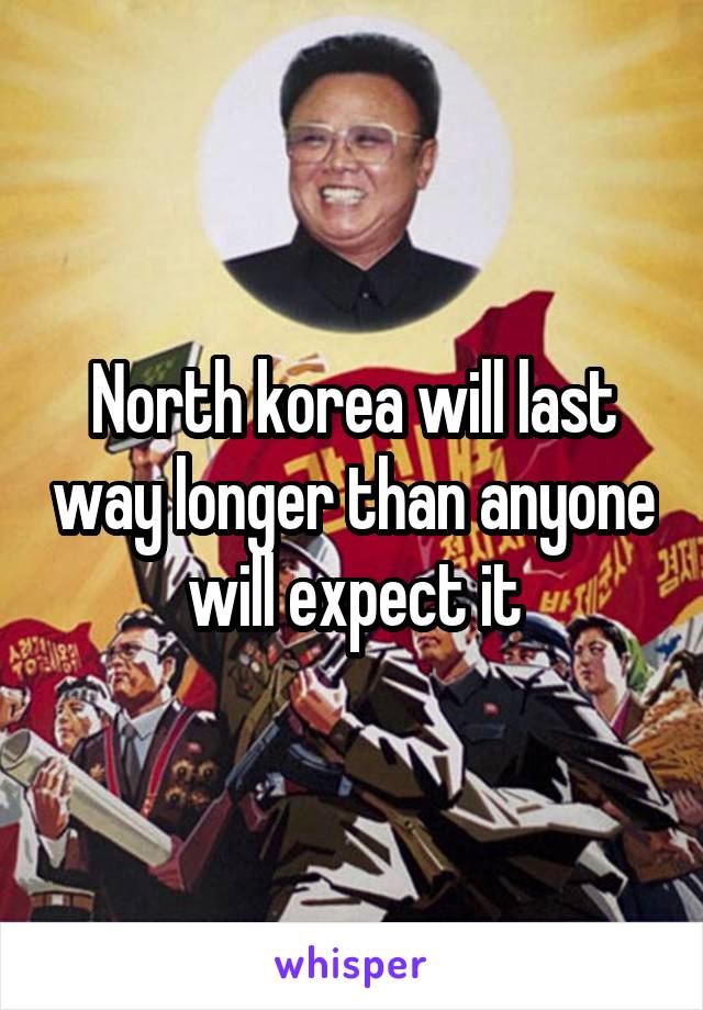 North korea will last way longer than anyone will expect it