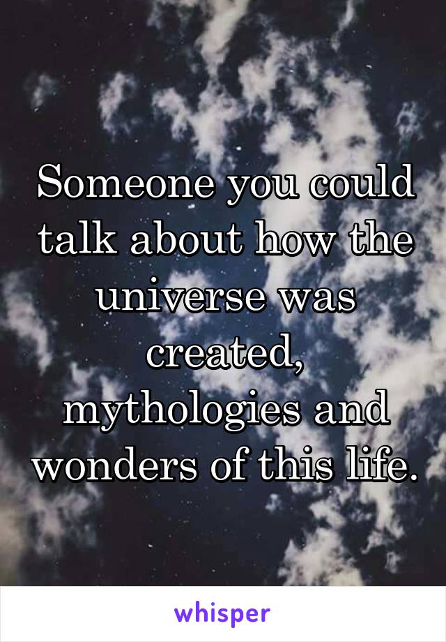 Someone you could talk about how the universe was created, mythologies and wonders of this life.