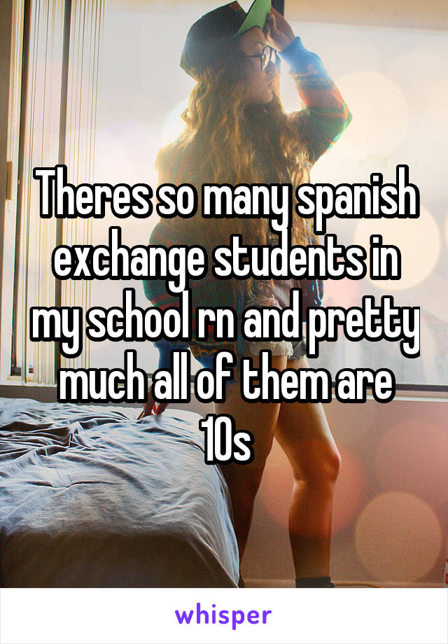 Theres so many spanish exchange students in my school rn and pretty much all of them are 10s
