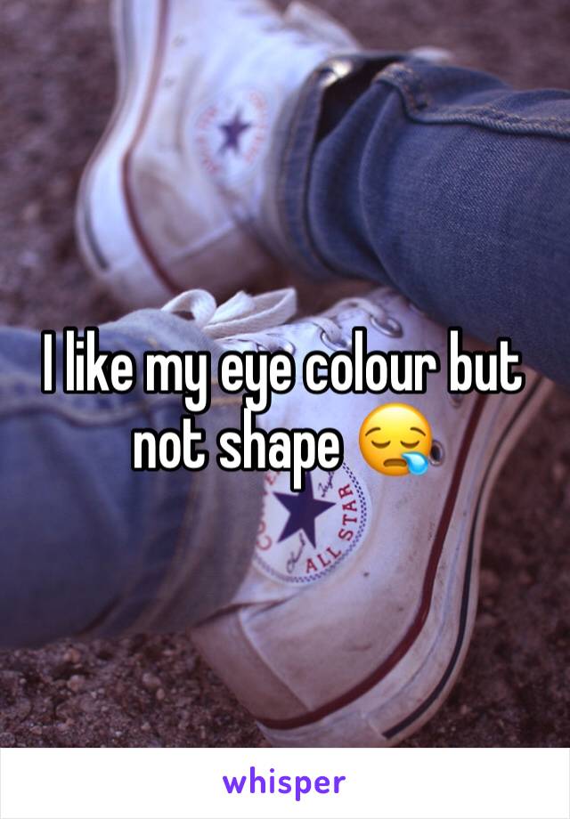 I like my eye colour but not shape 😪