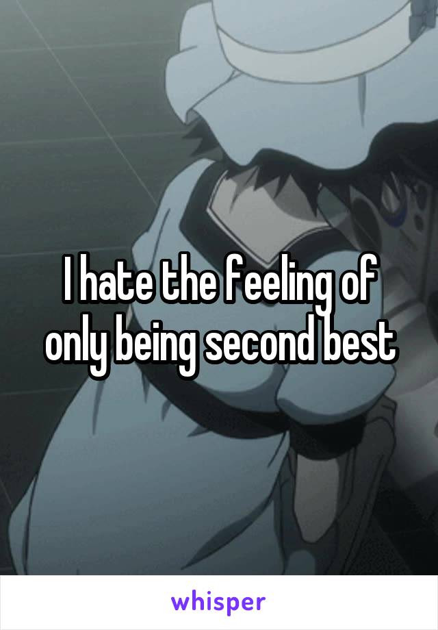 I hate the feeling of only being second best