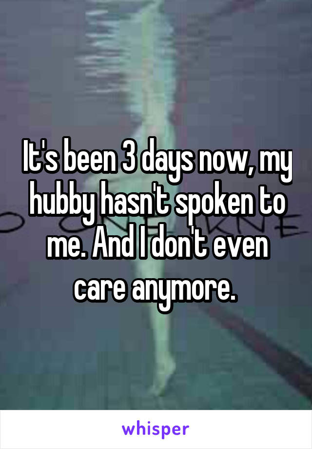 It's been 3 days now, my hubby hasn't spoken to me. And I don't even care anymore. 