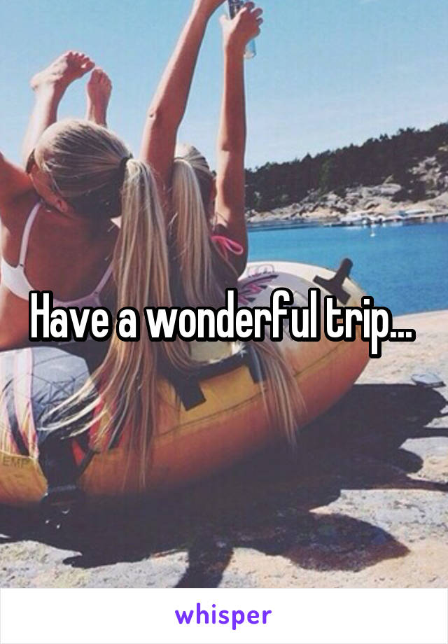 Have a wonderful trip... 