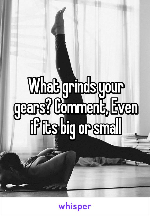 What grinds your gears? Comment, Even if its big or small