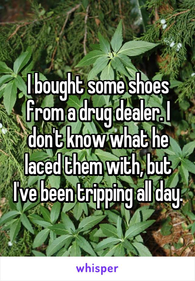 I bought some shoes from a drug dealer. I don't know what he laced them with, but I've been tripping all day.