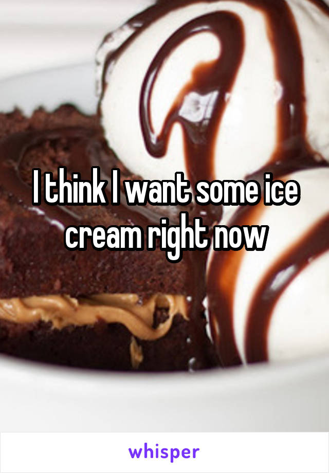 I think I want some ice cream right now
