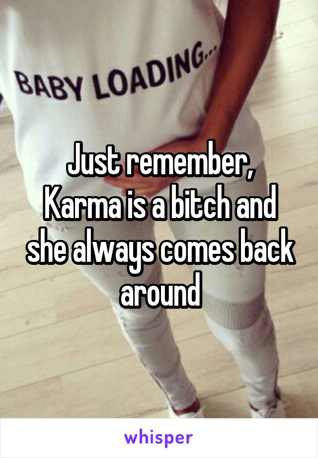 Just remember,
Karma is a bitch and she always comes back around