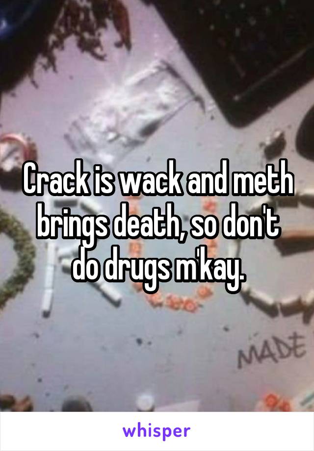 Crack is wack and meth brings death, so don't do drugs m'kay.