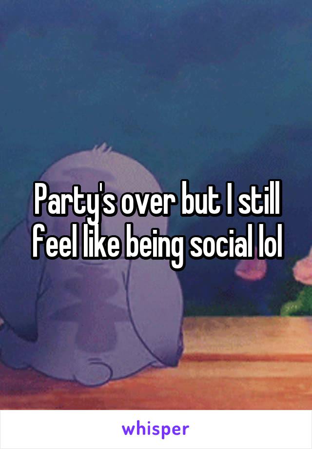 Party's over but I still feel like being social lol