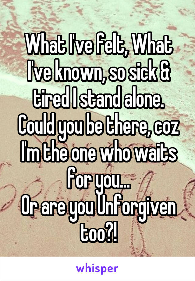 What I've felt, What I've known, so sick & tired I stand alone.
Could you be there, coz I'm the one who waits for you...
Or are you Unforgiven too?!
