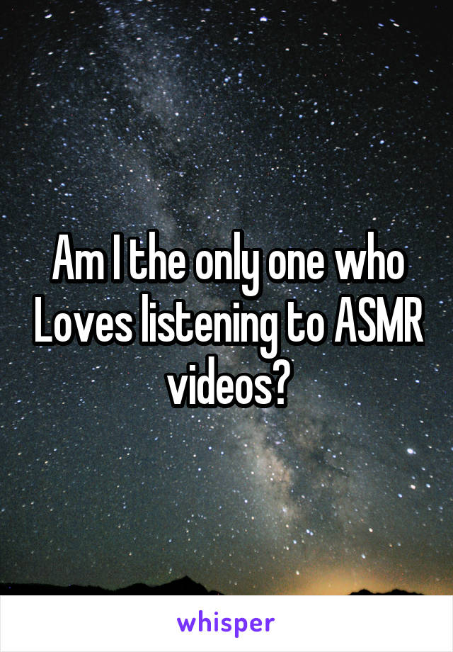 Am I the only one who Loves listening to ASMR videos?