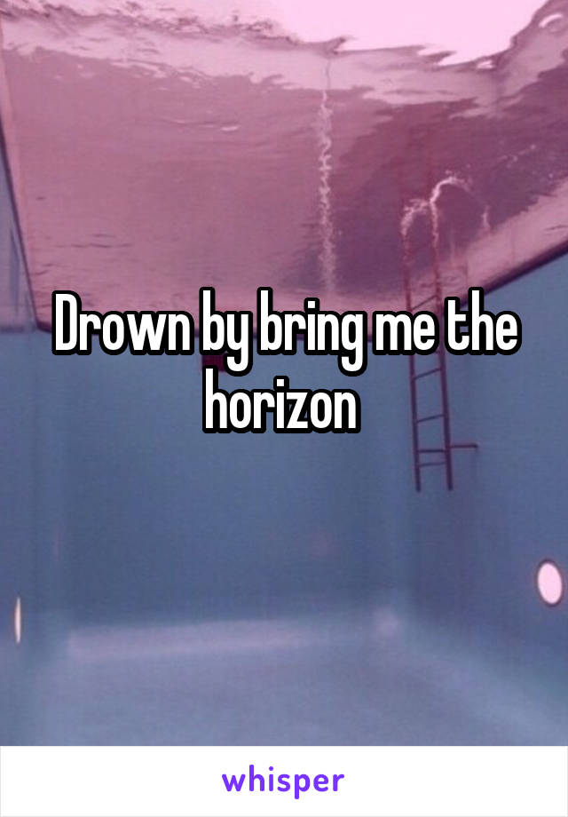 Drown by bring me the horizon 
