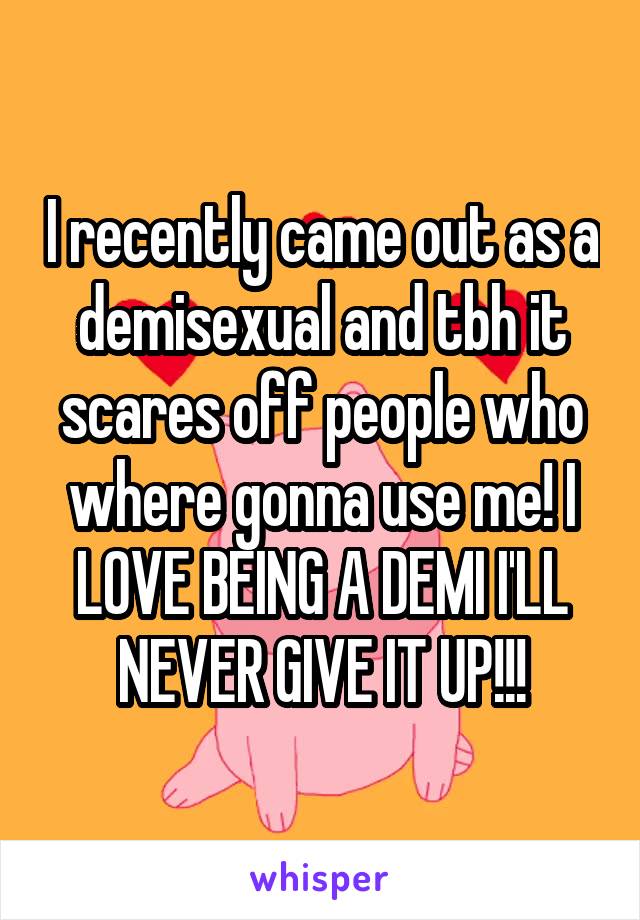 I recently came out as a demisexual and tbh it scares off people who where gonna use me! I LOVE BEING A DEMI I'LL NEVER GIVE IT UP!!!