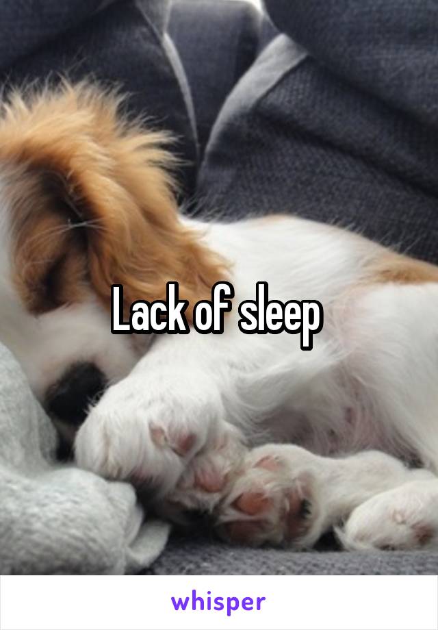 Lack of sleep 