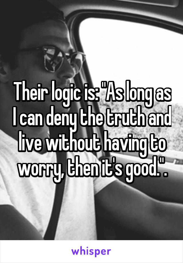 Their logic is: "As long as I can deny the truth and live without having to worry, then it's good.".