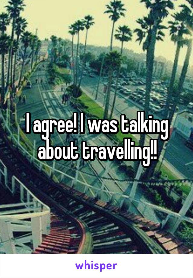 I agree! I was talking about travelling!!