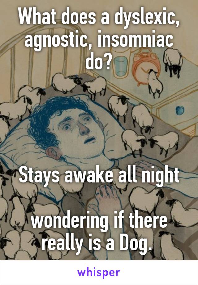 What does a dyslexic, agnostic, insomniac do?


  

Stays awake all night 
wondering if there really is a Dog. 

