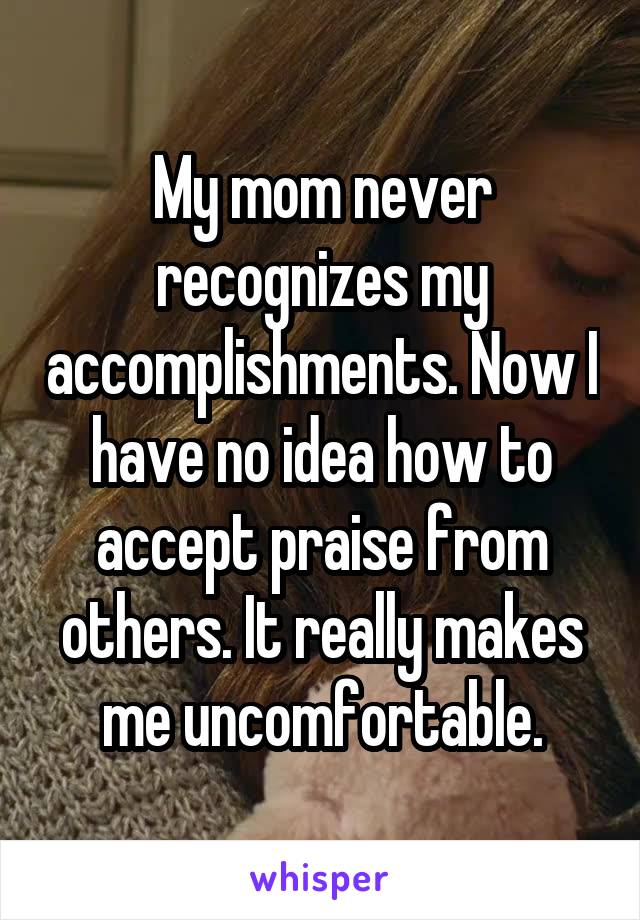 My mom never recognizes my accomplishments. Now I have no idea how to accept praise from others. It really makes me uncomfortable.