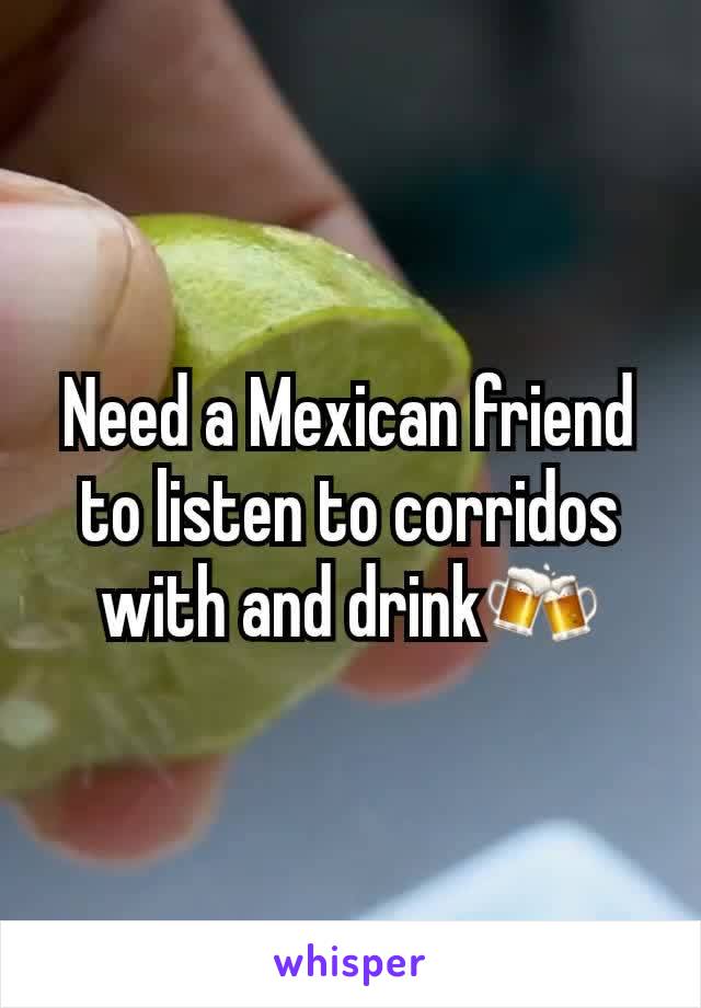 Need a Mexican friend to listen to corridos with and drink🍻