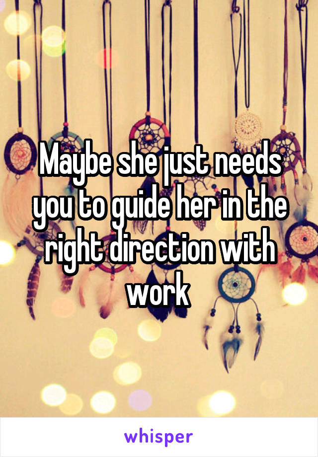 Maybe she just needs you to guide her in the right direction with work 