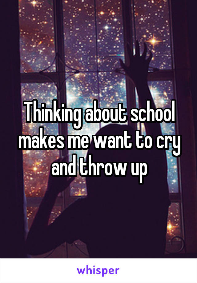 Thinking about school makes me want to cry and throw up