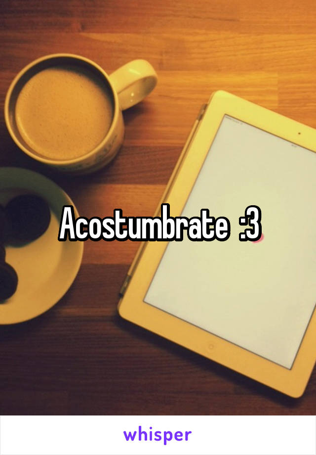 Acostumbrate  :3