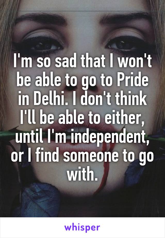 I'm so sad that I won't be able to go to Pride in Delhi. I don't think I'll be able to either, until I'm independent, or I find someone to go with.