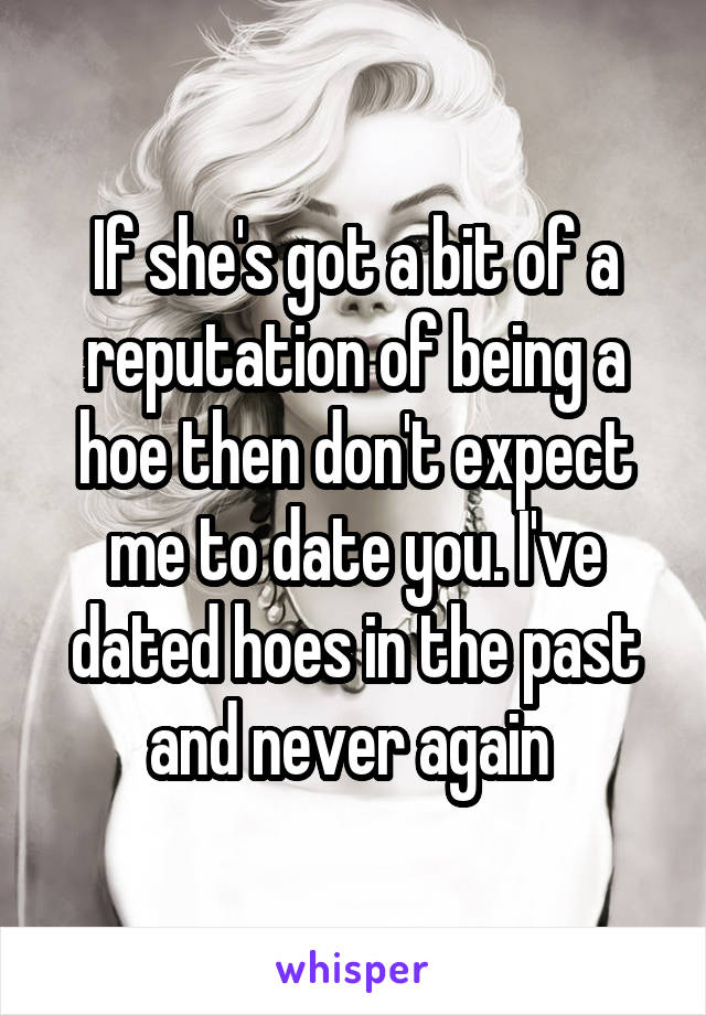 If she's got a bit of a reputation of being a hoe then don't expect me to date you. I've dated hoes in the past and never again 