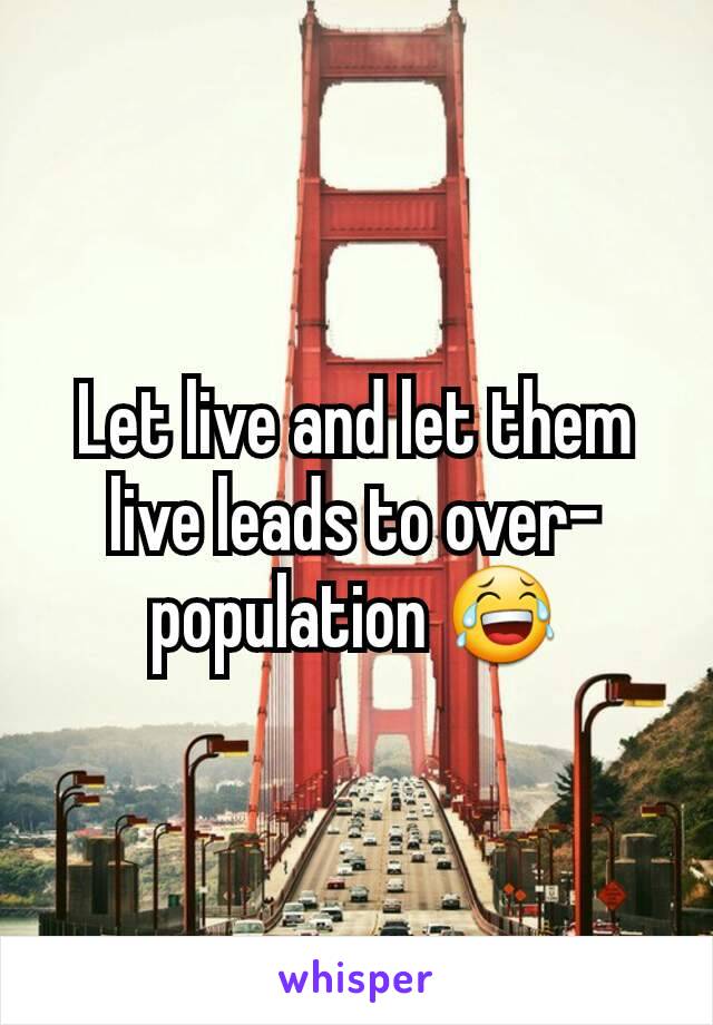 Let live and let them live leads to over-population 😂