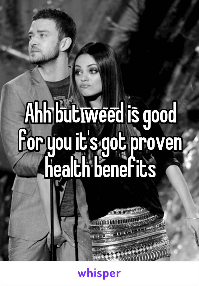 Ahh but weed is good for you it's got proven health benefits
