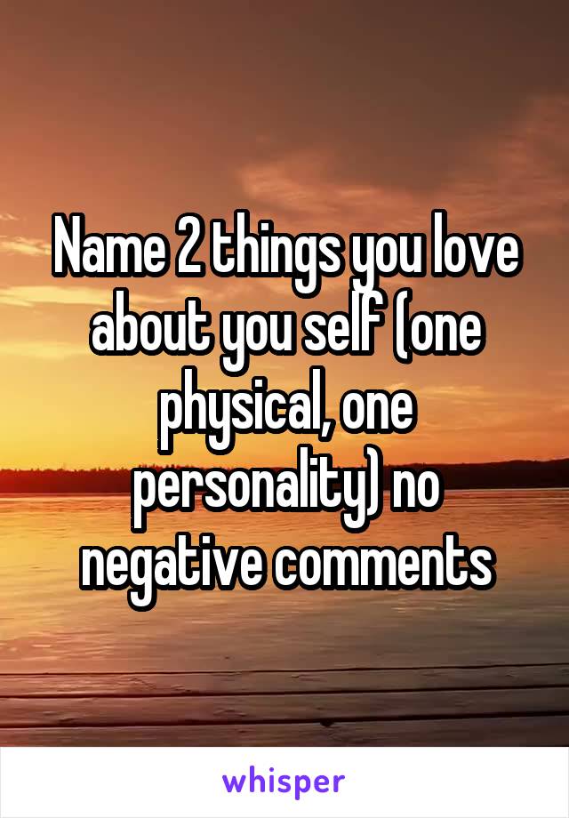 Name 2 things you love about you self (one physical, one personality) no negative comments