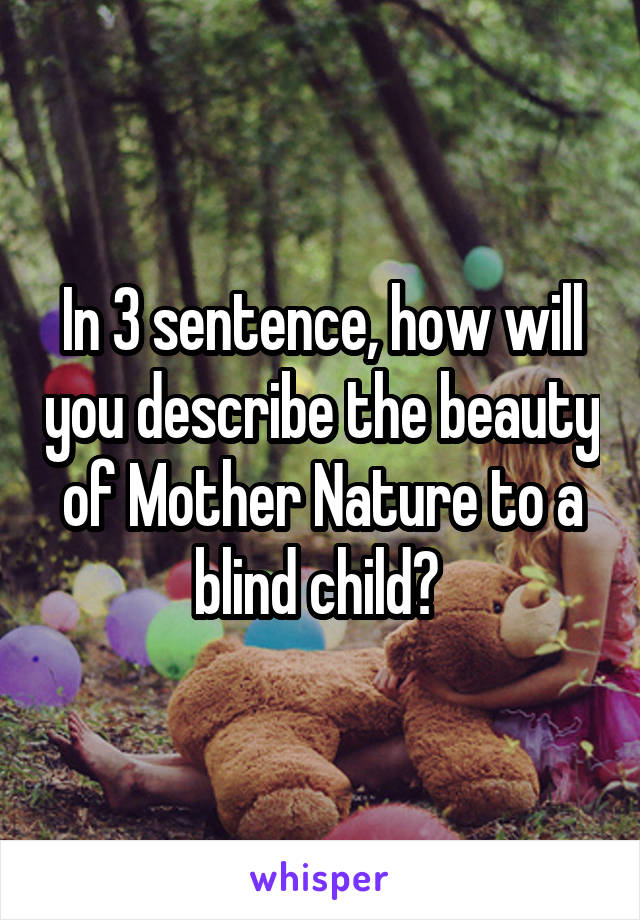 In 3 sentence, how will you describe the beauty of Mother Nature to a blind child? 